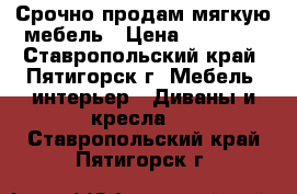 Срочно продам мягкую мебель › Цена ­ 20 000 - Ставропольский край, Пятигорск г. Мебель, интерьер » Диваны и кресла   . Ставропольский край,Пятигорск г.